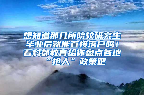 想知道那几所院校研究生毕业后就能直接落户吗！看科都教育给你盘点各地“抢人”政策吧