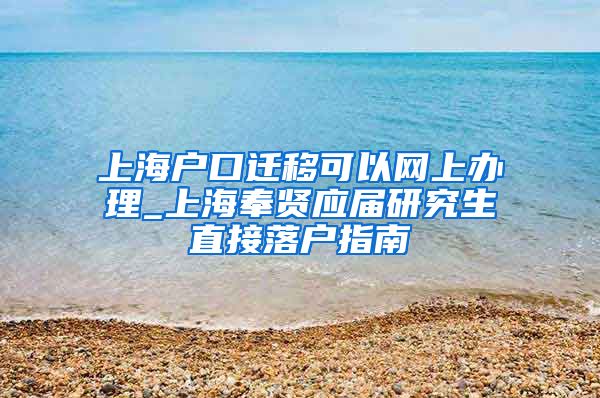 上海户口迁移可以网上办理_上海奉贤应届研究生直接落户指南