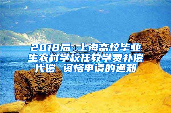 2018届 上海高校毕业生农村学校任教学费补偿代偿 资格申请的通知