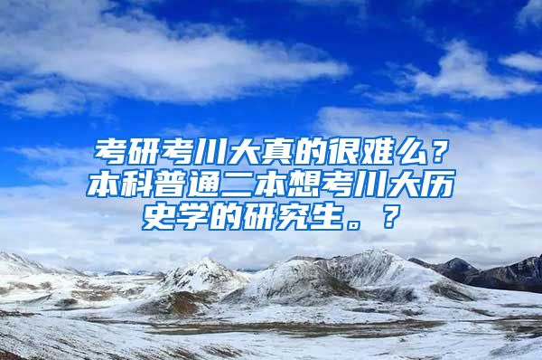 考研考川大真的很难么？本科普通二本想考川大历史学的研究生。？