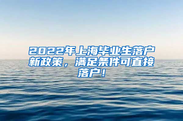 2022年上海毕业生落户新政策，满足条件可直接落户！