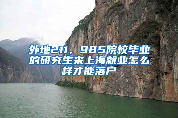 外地211，985院校毕业的研究生来上海就业怎么样才能落户