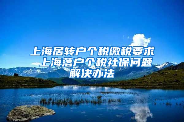上海居转户个税缴税要求 上海落户个税社保问题解决办法