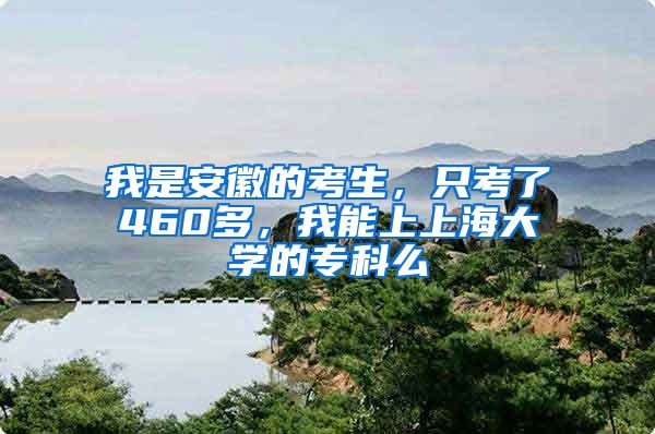 我是安徽的考生，只考了460多，我能上上海大学的专科么