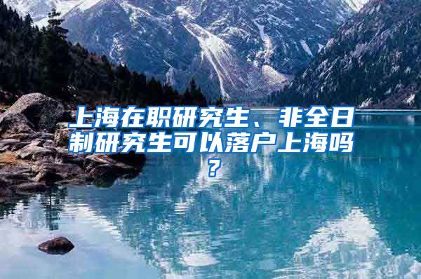 上海在职研究生、非全日制研究生可以落户上海吗？