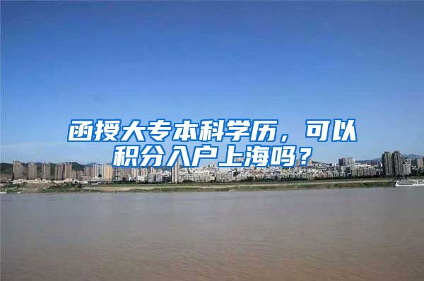 函授大专本科学历，可以积分入户上海吗？
