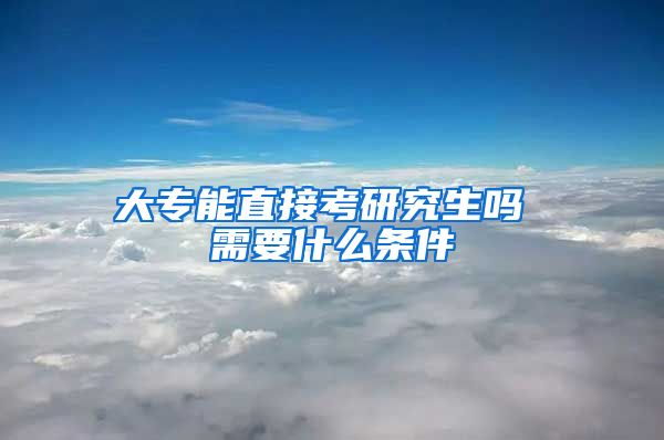 大专能直接考研究生吗 需要什么条件