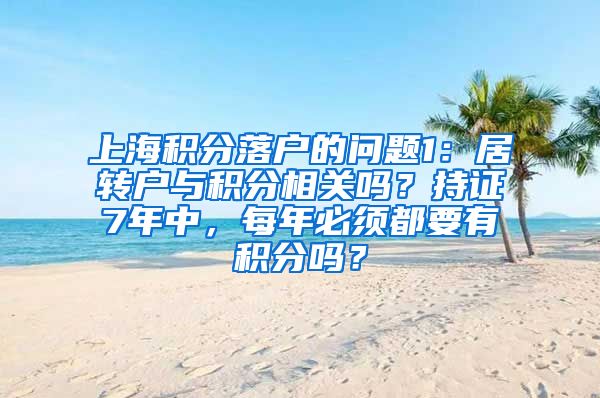 上海积分落户的问题1：居转户与积分相关吗？持证7年中，每年必须都要有积分吗？