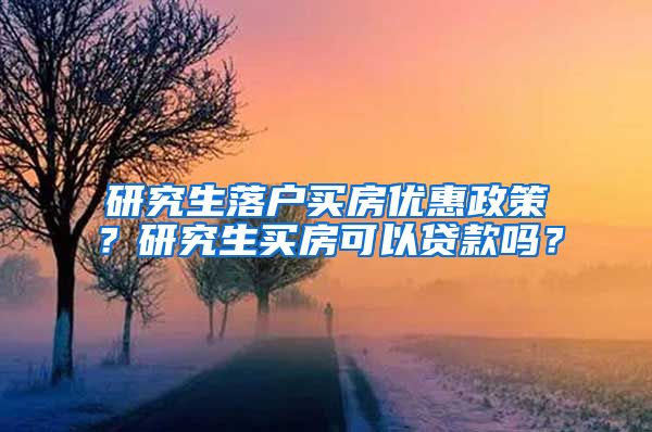 研究生落户买房优惠政策？研究生买房可以贷款吗？