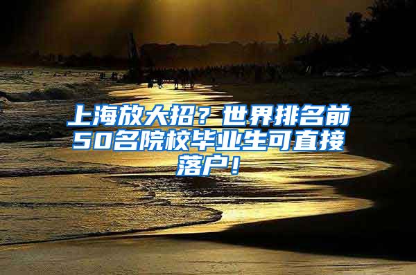 上海放大招？世界排名前50名院校毕业生可直接落户！