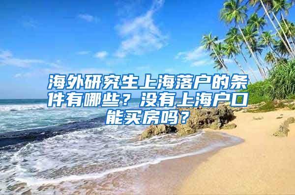 海外研究生上海落户的条件有哪些？没有上海户口能买房吗？