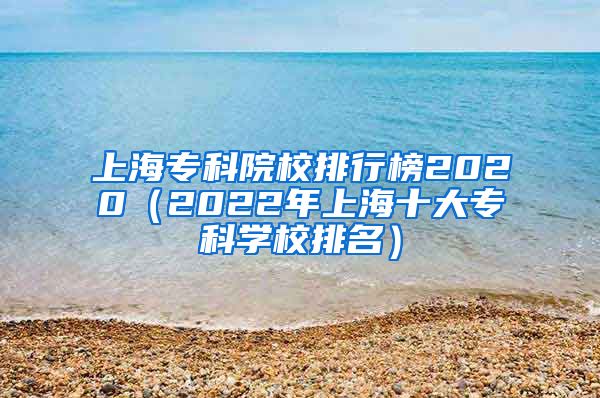 上海专科院校排行榜2020（2022年上海十大专科学校排名）