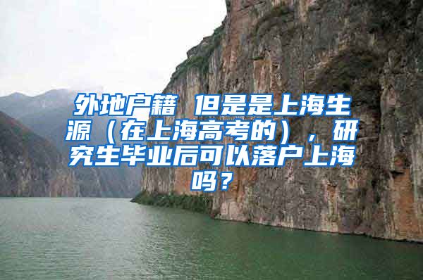 外地户籍 但是是上海生源（在上海高考的），研究生毕业后可以落户上海吗？