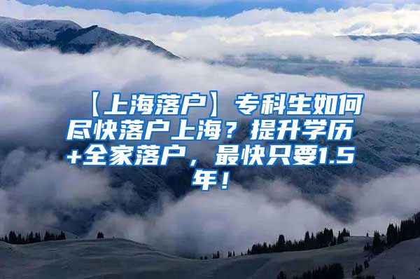 【上海落户】专科生如何尽快落户上海？提升学历+全家落户，最快只要1.5年！