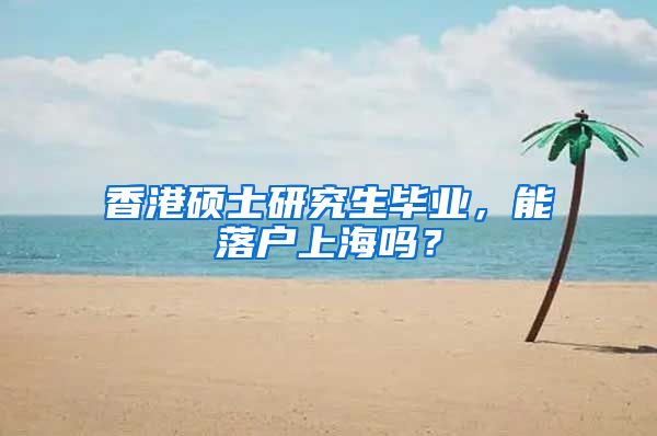 香港硕士研究生毕业，能落户上海吗？