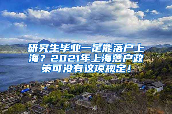 研究生毕业一定能落户上海？2021年上海落户政策可没有这项规定！