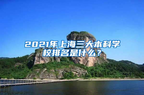 2021年上海三大本科学校排名是什么？