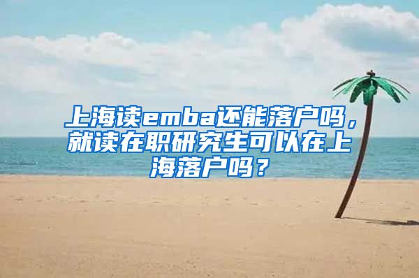 上海读emba还能落户吗，就读在职研究生可以在上海落户吗？
