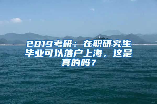 2019考研：在职研究生毕业可以落户上海，这是真的吗？