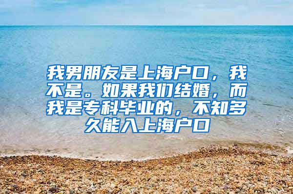 我男朋友是上海户口，我不是。如果我们结婚，而我是专科毕业的，不知多久能入上海户口