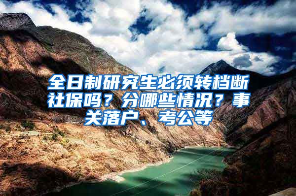 全日制研究生必须转档断社保吗？分哪些情况？事关落户、考公等