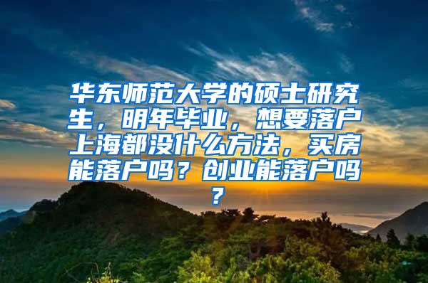 华东师范大学的硕士研究生，明年毕业，想要落户上海都没什么方法，买房能落户吗？创业能落户吗？
