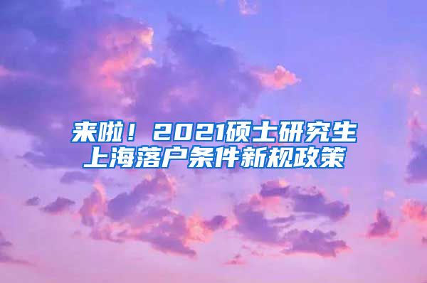 来啦！2021硕士研究生上海落户条件新规政策