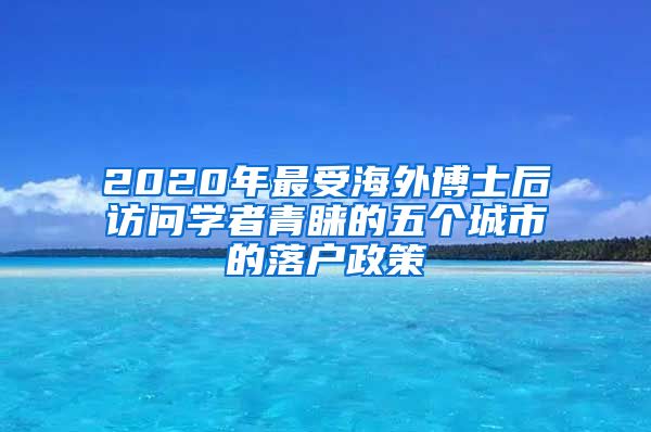 2020年最受海外博士后访问学者青睐的五个城市的落户政策