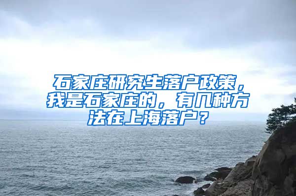 石家庄研究生落户政策，我是石家庄的，有几种方法在上海落户？