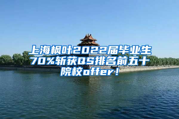 上海枫叶2022届毕业生70%斩获QS排名前五十院校offer！
