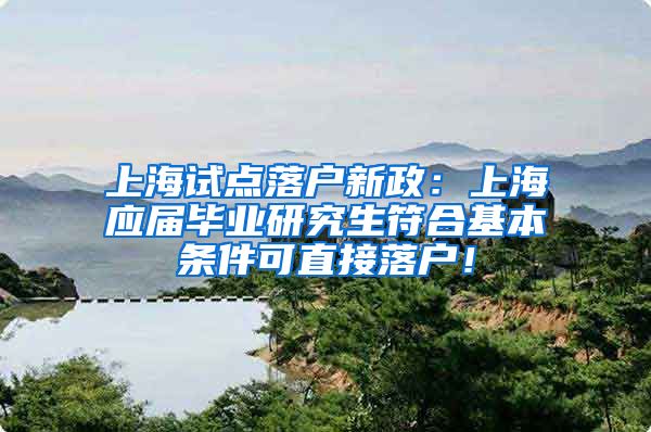 上海试点落户新政：上海应届毕业研究生符合基本条件可直接落户！