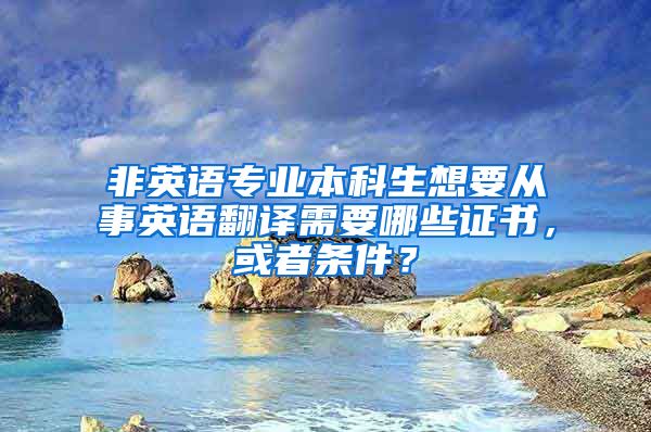 非英语专业本科生想要从事英语翻译需要哪些证书，或者条件？