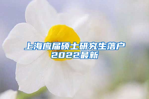 上海应届硕士研究生落户2022最新