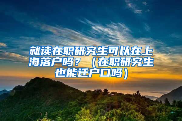 就读在职研究生可以在上海落户吗？（在职研究生也能迁户口吗）