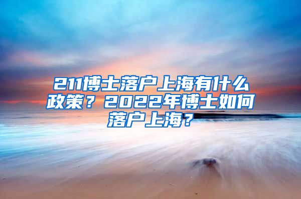 211博士落户上海有什么政策？2022年博士如何落户上海？