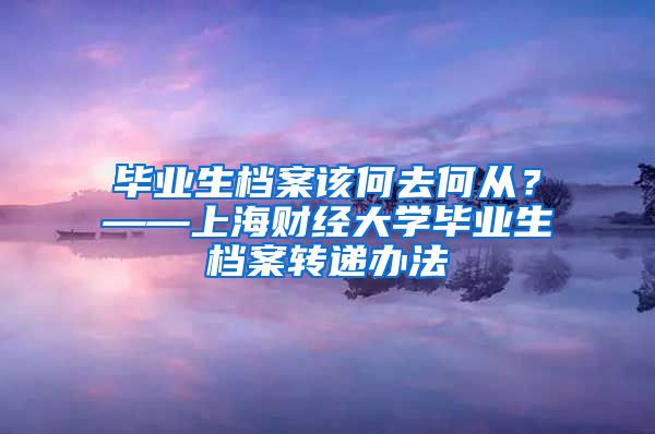 毕业生档案该何去何从？——上海财经大学毕业生档案转递办法