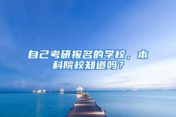 自己考研报名的学校，本科院校知道吗？