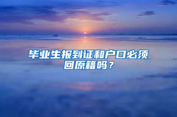 毕业生报到证和户口必须回原籍吗？