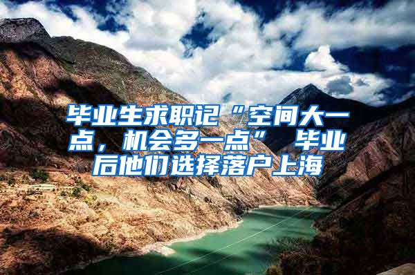 毕业生求职记“空间大一点，机会多一点” 毕业后他们选择落户上海