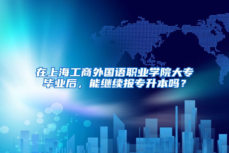 在上海工商外国语职业学院大专毕业后，能继续报专升本吗？