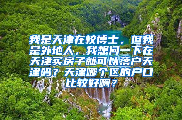 我是天津在校博士，但我是外地人，我想问一下在天津买房子就可以落户天津吗？天津哪个区的户口比较好啊？