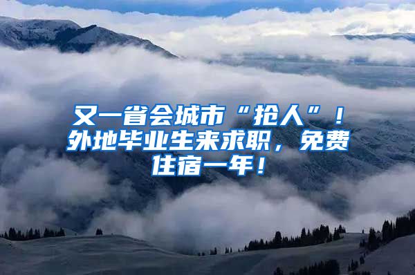 又一省会城市“抢人”！外地毕业生来求职，免费住宿一年！