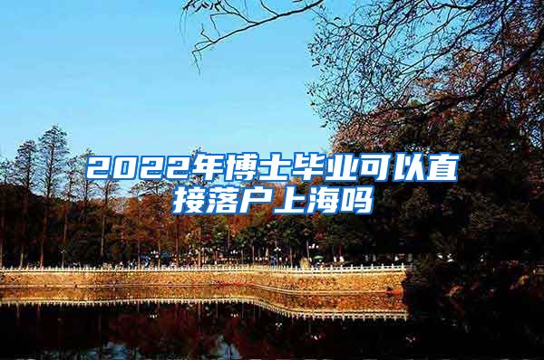 2022年博士毕业可以直接落户上海吗