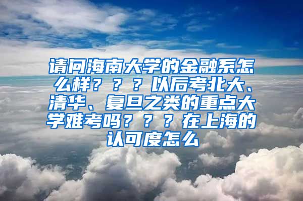 请问海南大学的金融系怎么样？？？以后考北大、清华、复旦之类的重点大学难考吗？？？在上海的认可度怎么