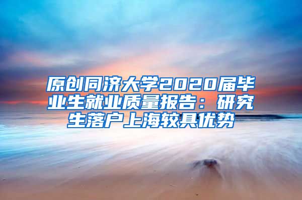 原创同济大学2020届毕业生就业质量报告：研究生落户上海较具优势