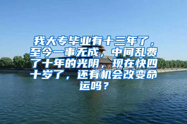 我大专毕业有十三年了，至今一事无成，中间乱费了十年的光阴，现在快四十岁了，还有机会改变命运吗？