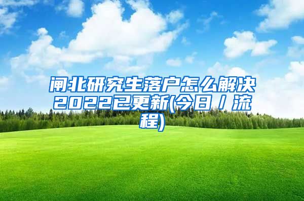 闸北研究生落户怎么解决2022已更新(今日／流程)