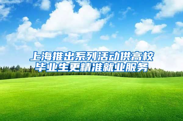 上海推出系列活动供高校毕业生更精准就业服务