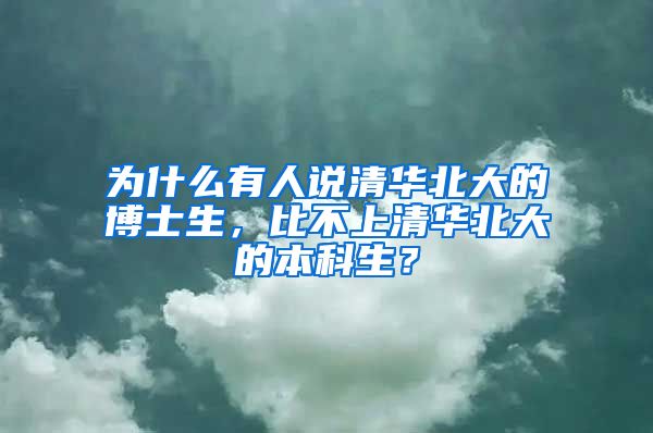 为什么有人说清华北大的博士生，比不上清华北大的本科生？