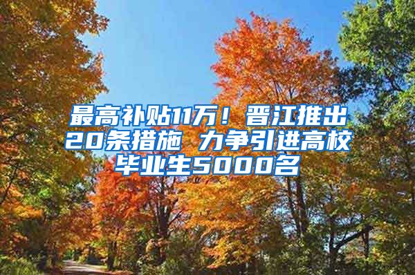 最高补贴11万！晋江推出20条措施 力争引进高校毕业生5000名